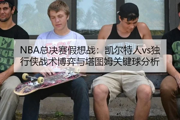 NBA总决赛假想战：凯尔特人vs独行侠战术博弈与塔图姆关键球分析
